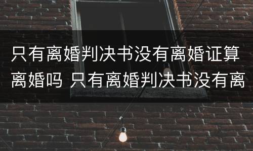 只有离婚判决书没有离婚证算离婚吗 只有离婚判决书没有离婚证算离婚吗