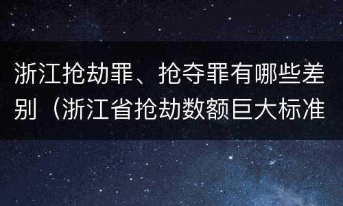 浙江抢劫罪、抢夺罪有哪些差别（浙江省抢劫数额巨大标准）