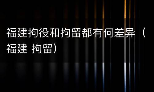 福建拘役和拘留都有何差异（福建 拘留）