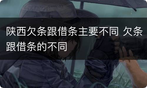 陕西欠条跟借条主要不同 欠条跟借条的不同