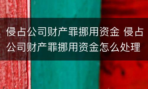 侵占公司财产罪挪用资金 侵占公司财产罪挪用资金怎么处理