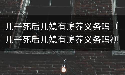 儿子死后儿媳有赡养义务吗（儿子死后儿媳有赡养义务吗视频）