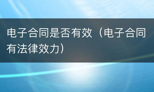 电子合同是否有效（电子合同有法律效力）