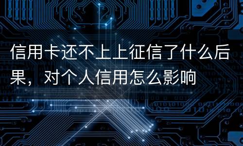 信用卡还不上上征信了什么后果，对个人信用怎么影响