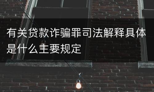 有关贷款诈骗罪司法解释具体是什么主要规定