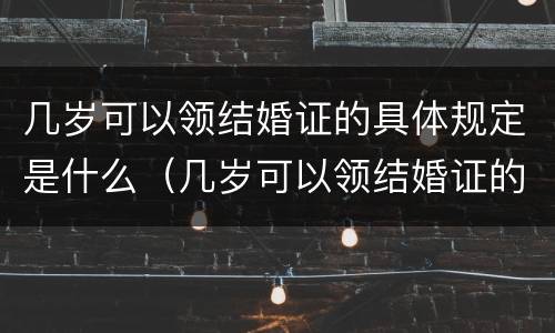 几岁可以领结婚证的具体规定是什么（几岁可以领结婚证的具体规定是什么呢）