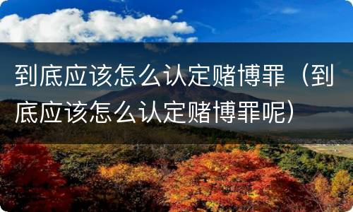 到底应该怎么认定赌博罪（到底应该怎么认定赌博罪呢）