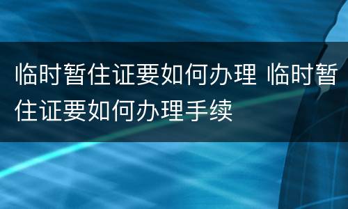 临时暂住证要如何办理 临时暂住证要如何办理手续