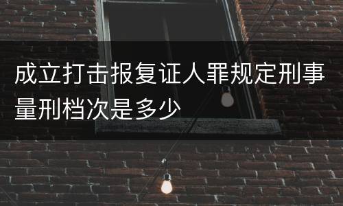 成立打击报复证人罪规定刑事量刑档次是多少