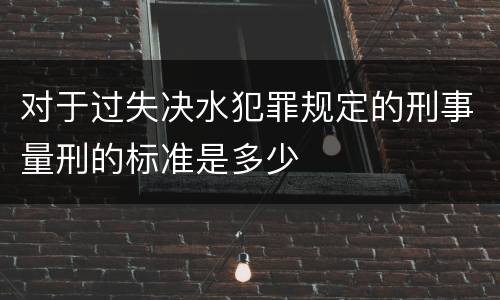 对于过失决水犯罪规定的刑事量刑的标准是多少