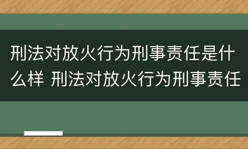 刑法对放火行为刑事责任是什么样 刑法对放火行为刑事责任是什么样的规定