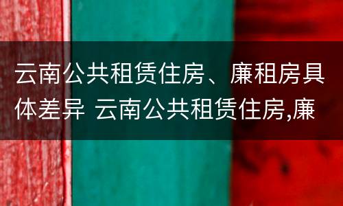 云南公共租赁住房、廉租房具体差异 云南公共租赁住房,廉租房具体差异有哪些