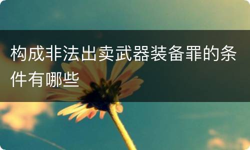 构成非法出卖武器装备罪的条件有哪些