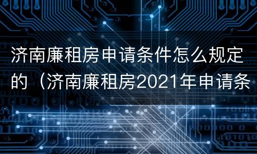 济南廉租房申请条件怎么规定的（济南廉租房2021年申请条件）