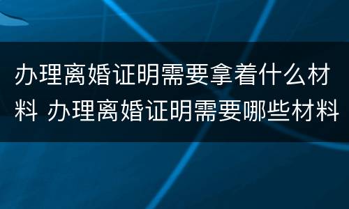 办理离婚证明需要拿着什么材料 办理离婚证明需要哪些材料