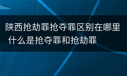 陕西抢劫罪抢夺罪区别在哪里 什么是抢夺罪和抢劫罪