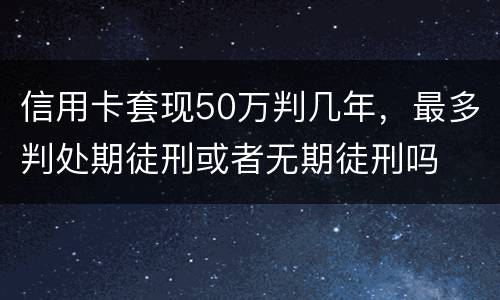 信用卡套现50万判几年，最多判处期徒刑或者无期徒刑吗