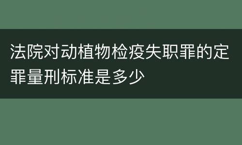 法院对动植物检疫失职罪的定罪量刑标准是多少