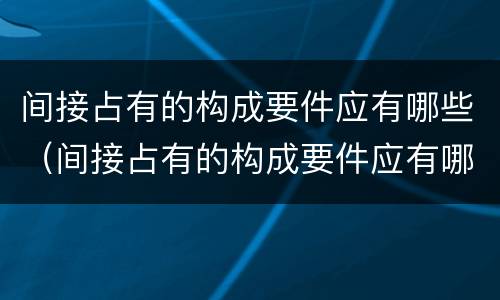 间接占有的构成要件应有哪些（间接占有的构成要件应有哪些要素）