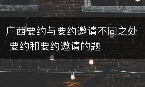 广西要约与要约邀请不同之处 要约和要约邀请的题