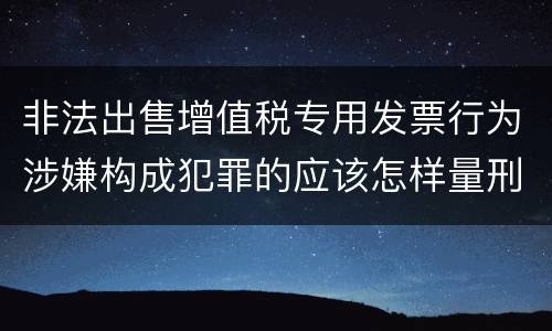 非法出售增值税专用发票行为涉嫌构成犯罪的应该怎样量刑