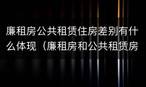 廉租房公共租赁住房差别有什么体现（廉租房和公共租赁房的区别）