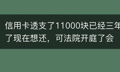 信用卡透支了11000块已经三年了现在想还，可法院开庭了会坐牢吗