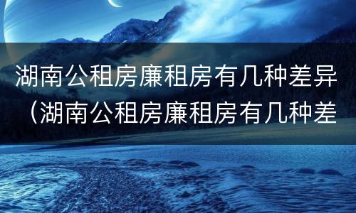湖南公租房廉租房有几种差异（湖南公租房廉租房有几种差异类型）
