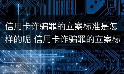 信用卡诈骗罪的立案标准是怎样的呢 信用卡诈骗罪的立案标准是怎样的呢