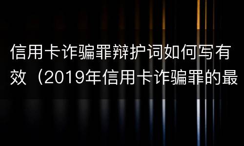 信用卡诈骗罪辩护词如何写有效（2019年信用卡诈骗罪的最新立案标准）