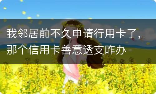 我邻居前不久申请行用卡了，那个信用卡善意透支咋办