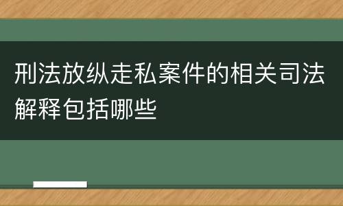刑法放纵走私案件的相关司法解释包括哪些