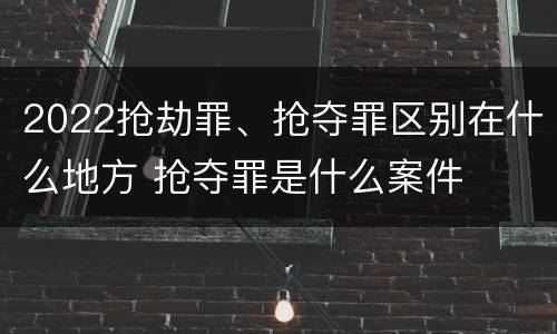 2022抢劫罪、抢夺罪区别在什么地方 抢夺罪是什么案件