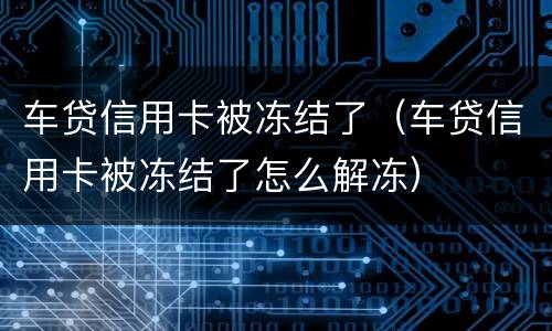 车贷信用卡被冻结了（车贷信用卡被冻结了怎么解冻）