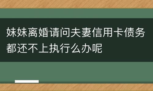 妹妹离婚请问夫妻信用卡债务都还不上执行么办呢