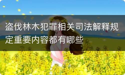 盗伐林木犯罪相关司法解释规定重要内容都有哪些