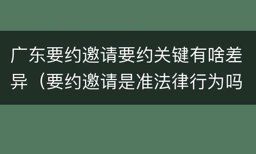 广东要约邀请要约关键有啥差异（要约邀请是准法律行为吗）