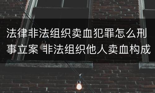 法律非法组织卖血犯罪怎么刑事立案 非法组织他人卖血构成什么罪