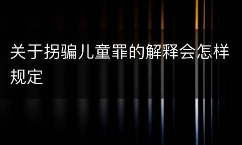 关于拐骗儿童罪的解释会怎样规定