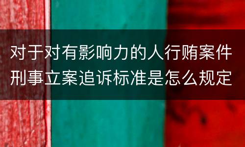 对于对有影响力的人行贿案件刑事立案追诉标准是怎么规定