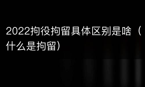 2022拘役拘留具体区别是啥（什么是拘留）