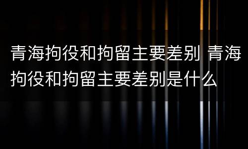 青海拘役和拘留主要差别 青海拘役和拘留主要差别是什么