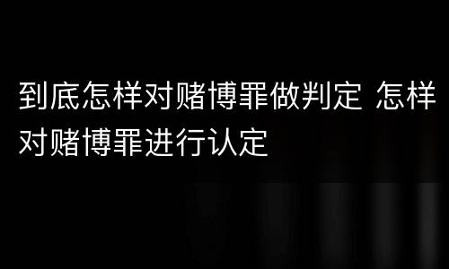 到底怎样对赌博罪做判定 怎样对赌博罪进行认定