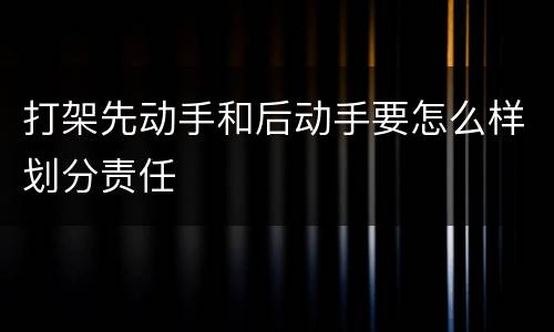 打架先动手和后动手要怎么样划分责任