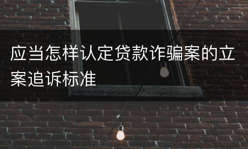 应当怎样认定贷款诈骗案的立案追诉标准