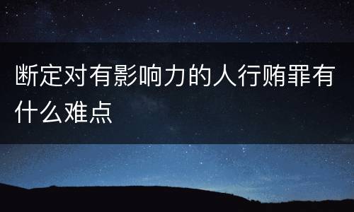 断定对有影响力的人行贿罪有什么难点