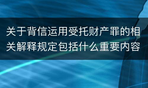 关于背信运用受托财产罪的相关解释规定包括什么重要内容
