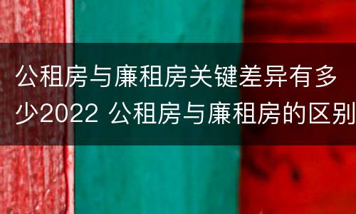 公租房与廉租房关键差异有多少2022 公租房与廉租房的区别都在此,别再搞错了!