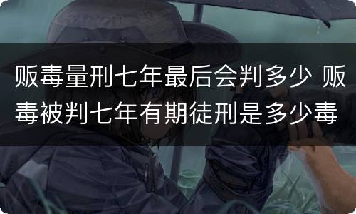 贩毒量刑七年最后会判多少 贩毒被判七年有期徒刑是多少毒品