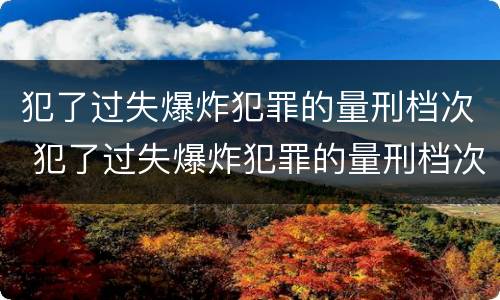犯了过失爆炸犯罪的量刑档次 犯了过失爆炸犯罪的量刑档次是多少